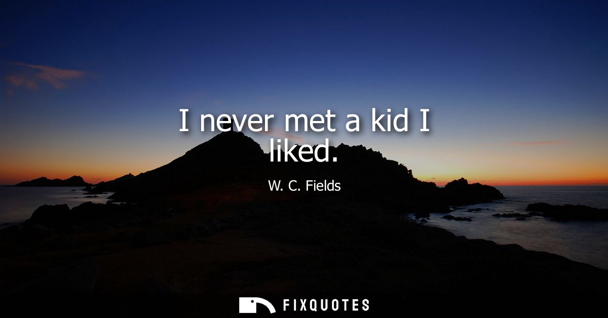 I never met a kid I liked