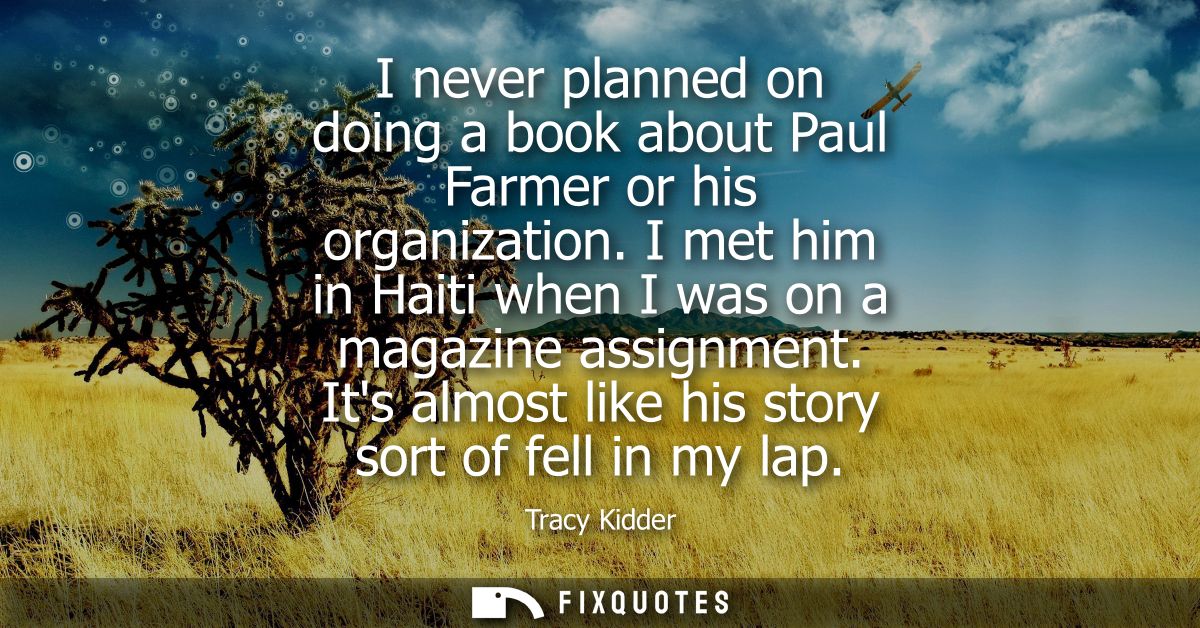 I never planned on doing a book about Paul Farmer or his organization. I met him in Haiti when I was on a magazine assig