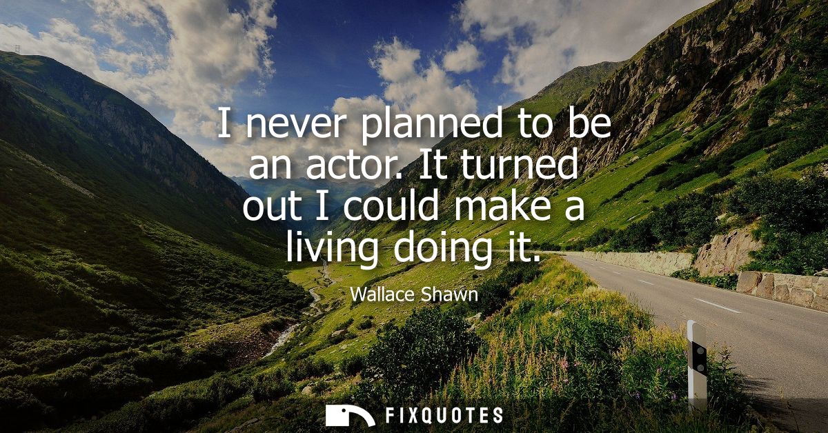 I never planned to be an actor. It turned out I could make a living doing it