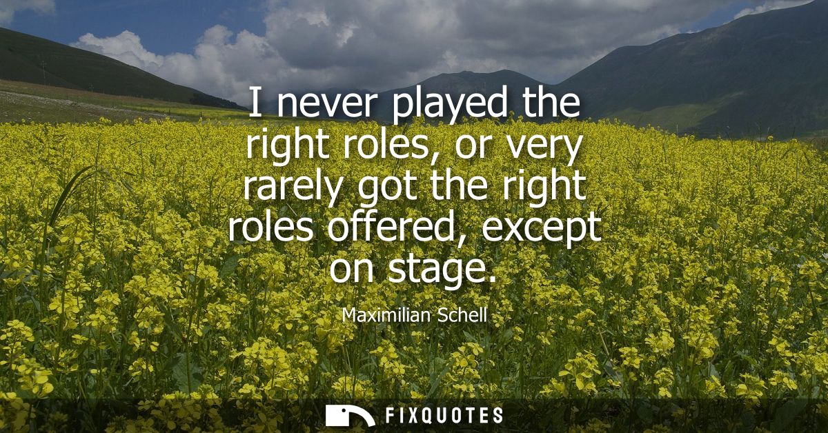 I never played the right roles, or very rarely got the right roles offered, except on stage