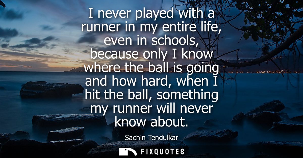 I never played with a runner in my entire life, even in schools, because only I know where the ball is going and how har