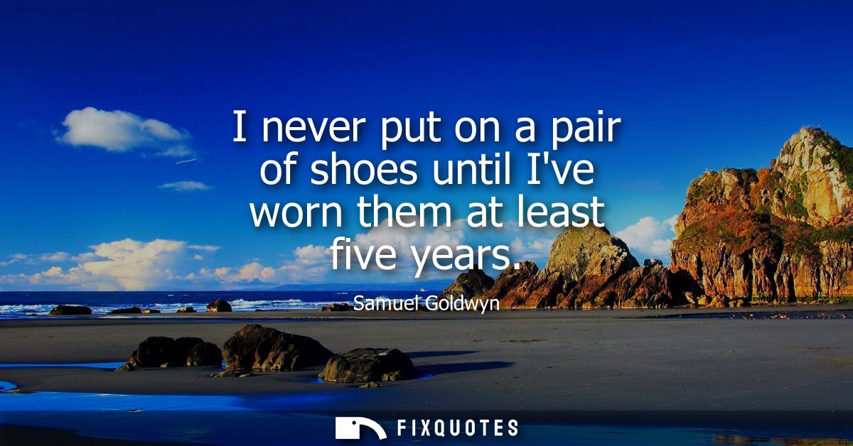 I never put on a pair of shoes until Ive worn them at least five years