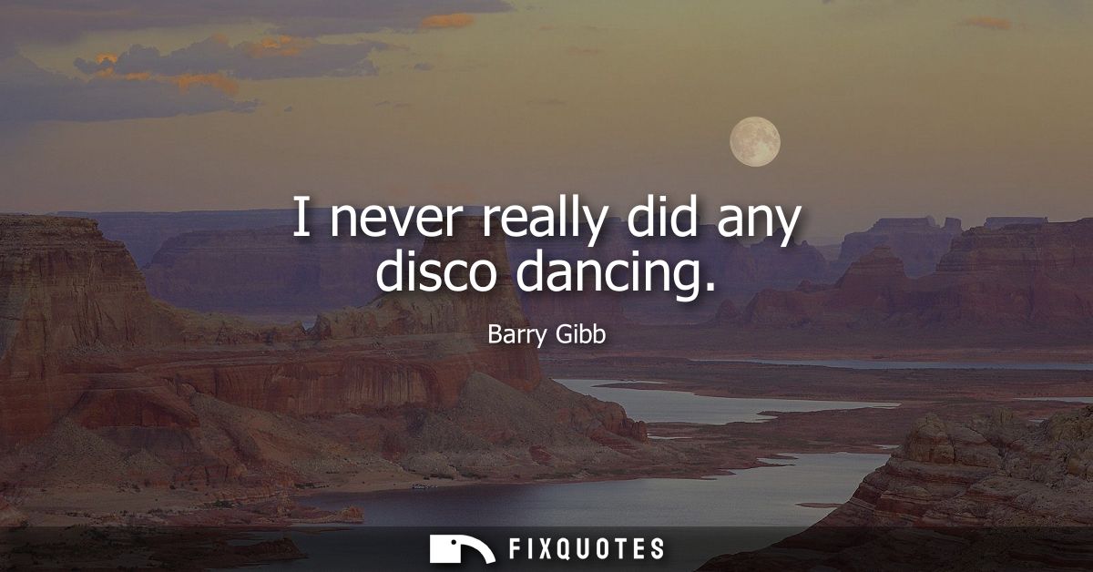 I never really did any disco dancing