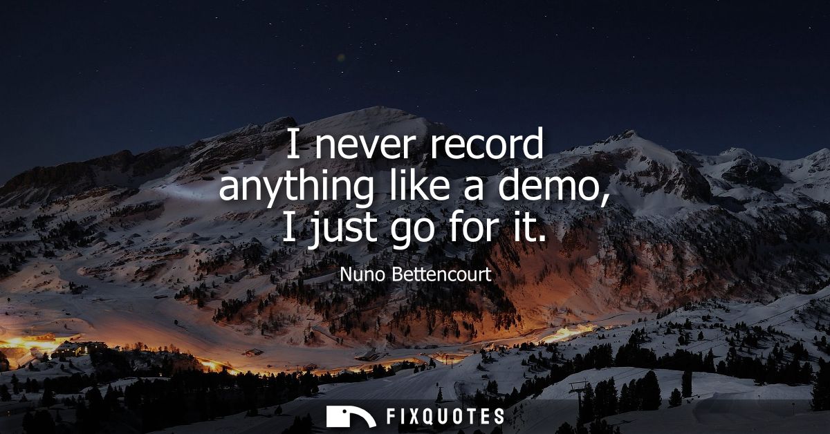 I never record anything like a demo, I just go for it - Nuno Bettencourt