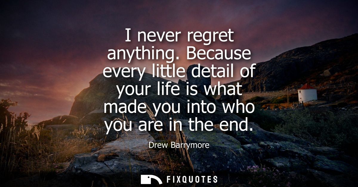 I never regret anything. Because every little detail of your life is what made you into who you are in the end