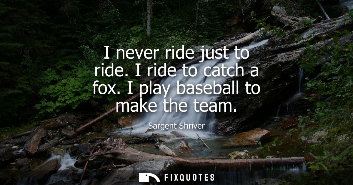 I never ride just to ride. I ride to catch a fox. I play baseball to make the team