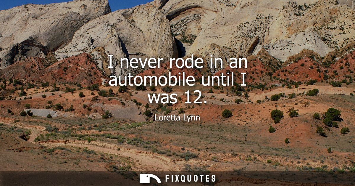 I never rode in an automobile until I was 12 - Loretta Lynn