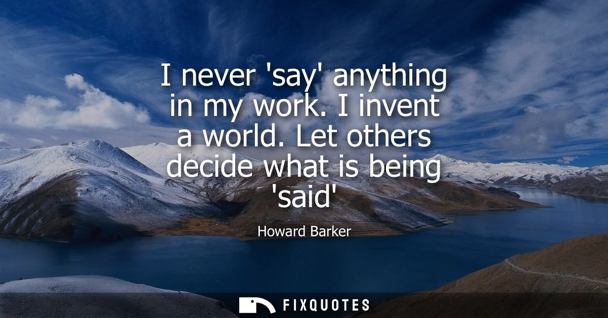 I never say anything in my work. I invent a world. Let others decide what is being said