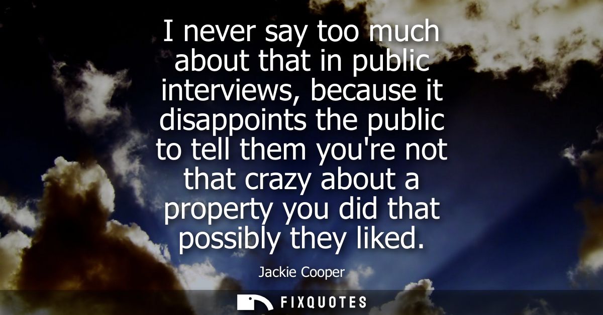 I never say too much about that in public interviews, because it disappoints the public to tell them youre not that craz