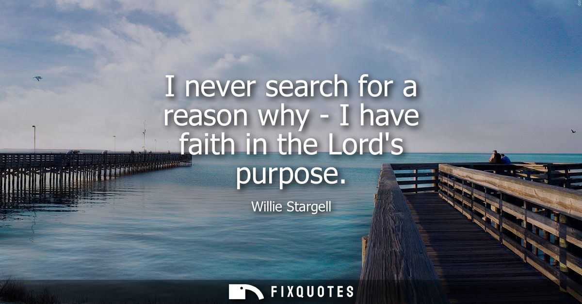 I never search for a reason why - I have faith in the Lords purpose