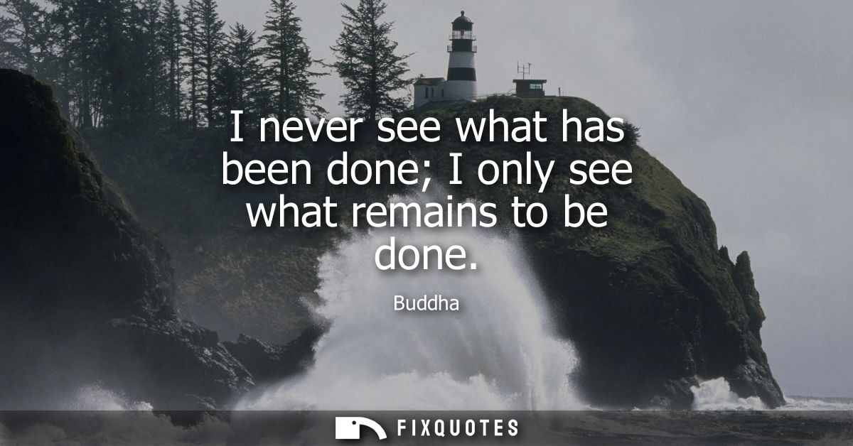 I never see what has been done I only see what remains to be done - Buddha