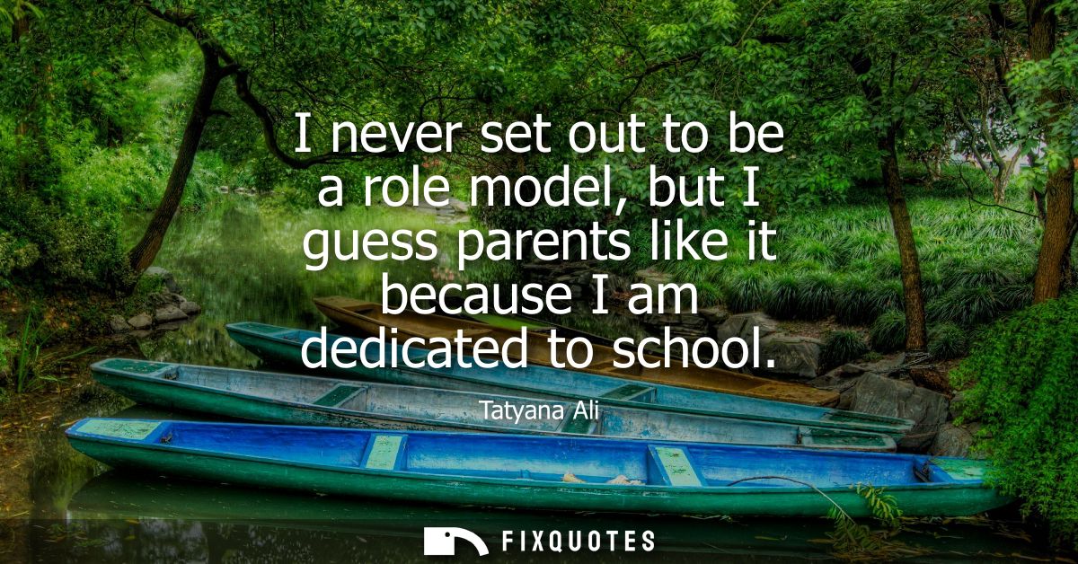 I never set out to be a role model, but I guess parents like it because I am dedicated to school