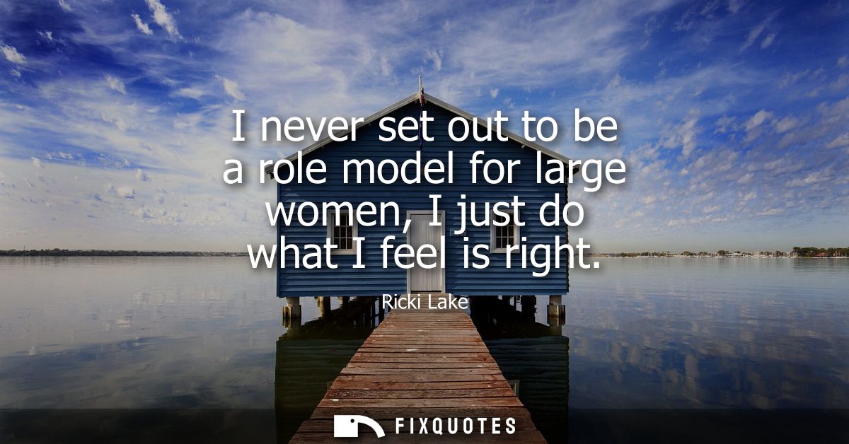 I never set out to be a role model for large women, I just do what I feel is right