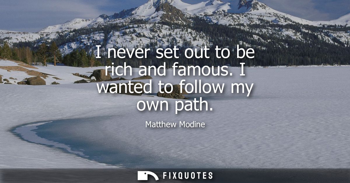 I never set out to be rich and famous. I wanted to follow my own path