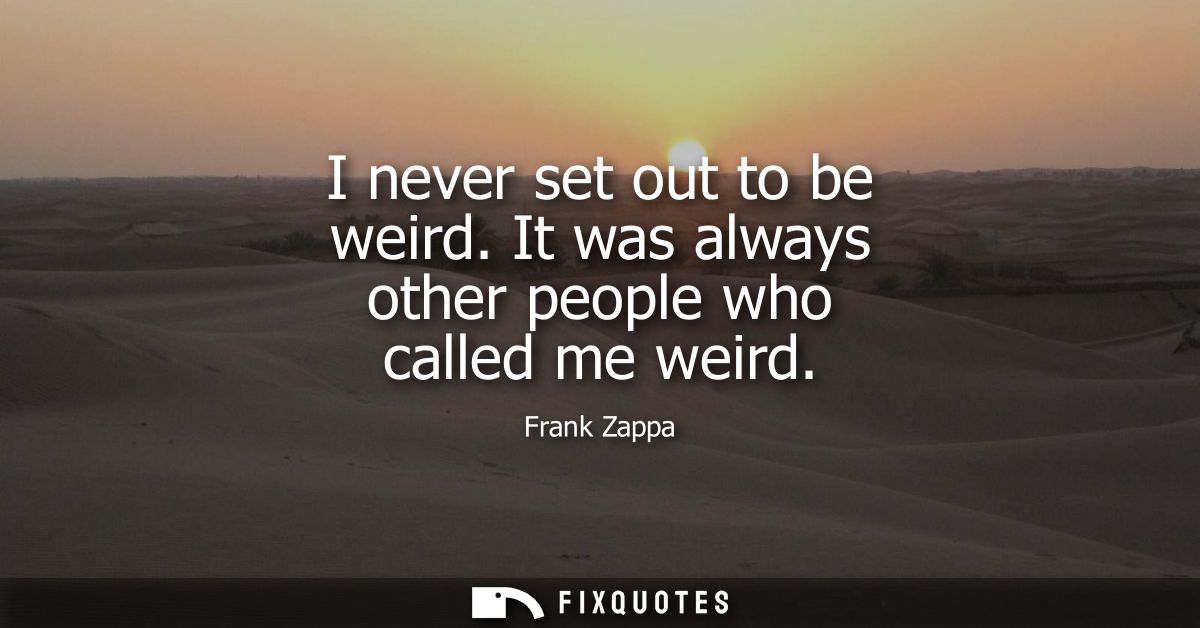 I never set out to be weird. It was always other people who called me weird