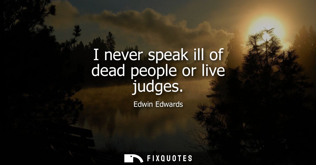 I never speak ill of dead people or live judges