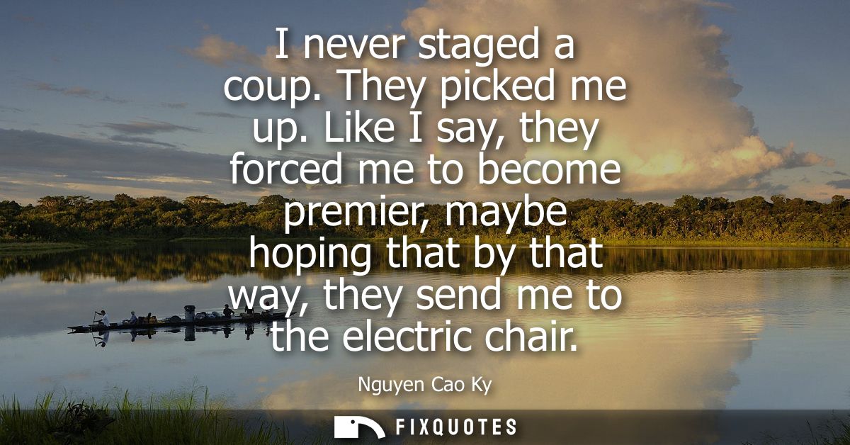 I never staged a coup. They picked me up. Like I say, they forced me to become premier, maybe hoping that by that way, t