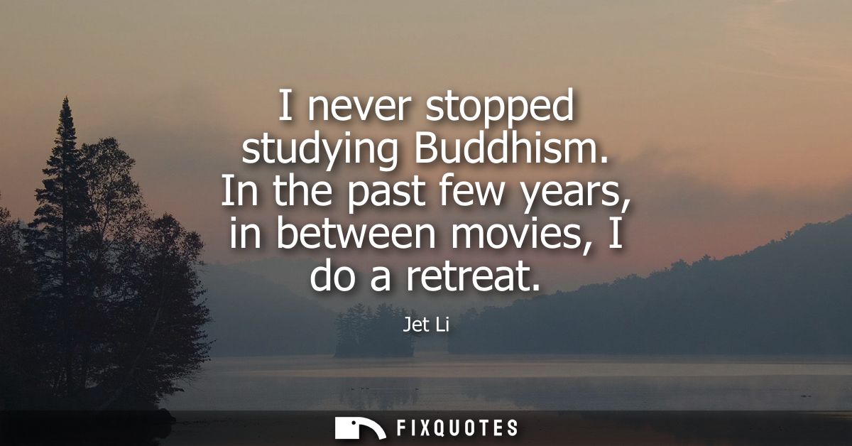 I never stopped studying Buddhism. In the past few years, in between movies, I do a retreat