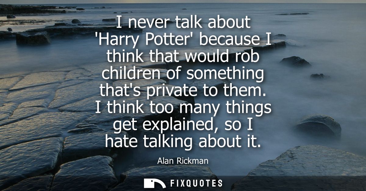 I never talk about Harry Potter because I think that would rob children of something thats private to them.