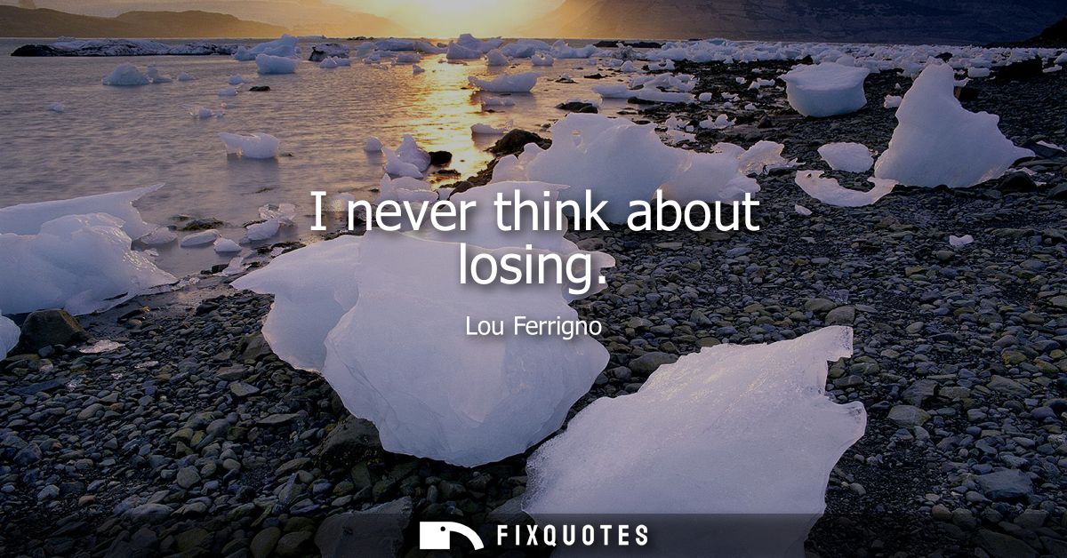 I never think about losing