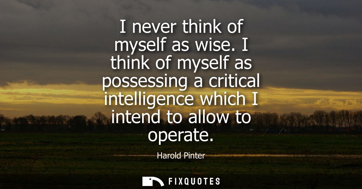 I never think of myself as wise. I think of myself as possessing a critical intelligence which I intend to allow to oper