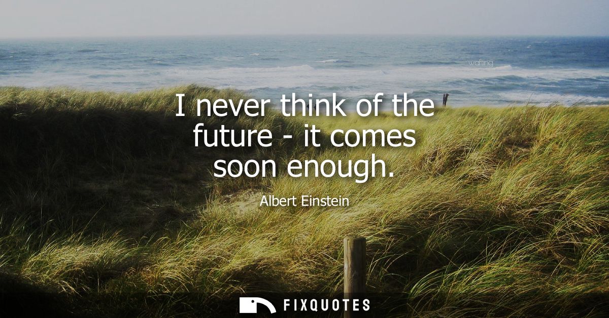 I never think of the future - it comes soon enough