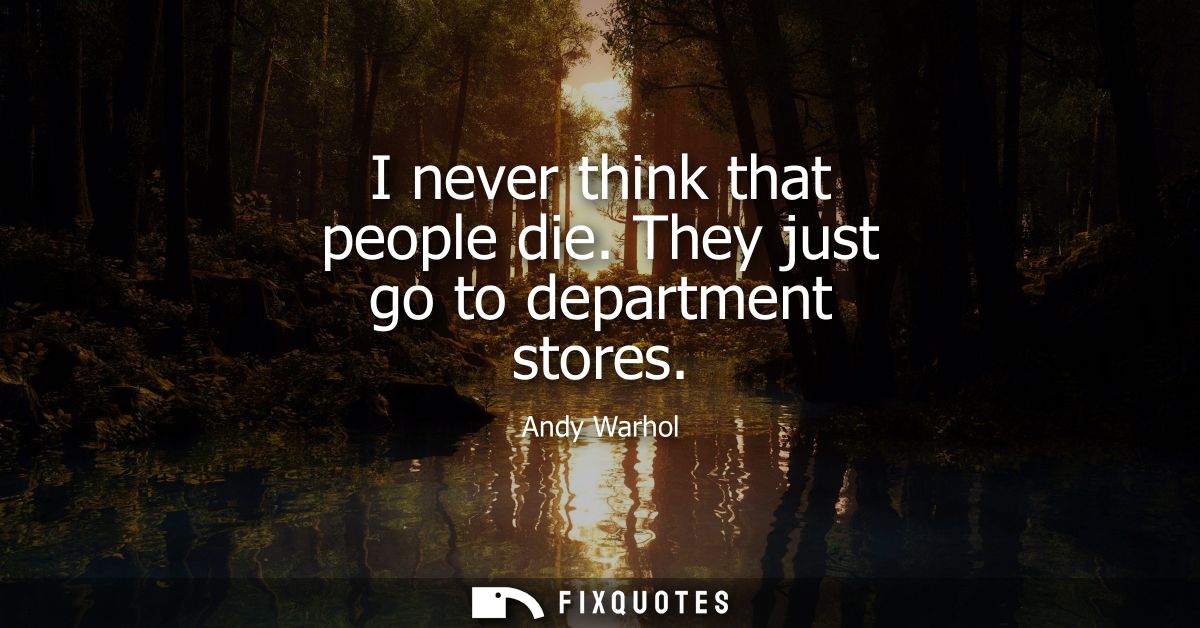 I never think that people die. They just go to department stores