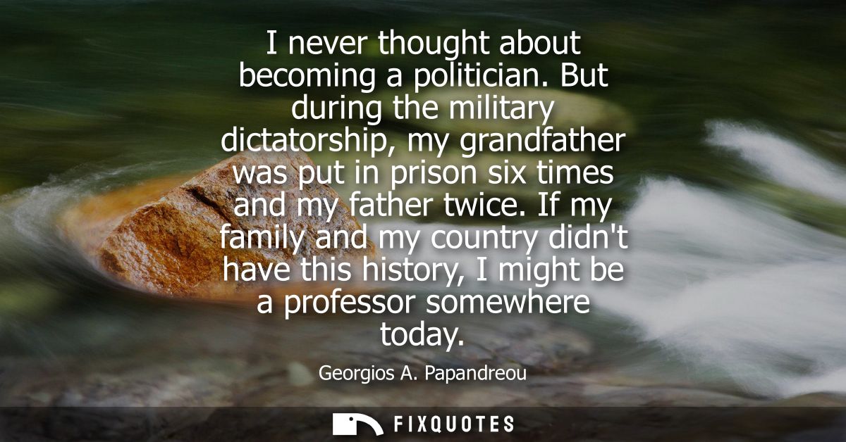 I never thought about becoming a politician. But during the military dictatorship, my grandfather was put in prison six 