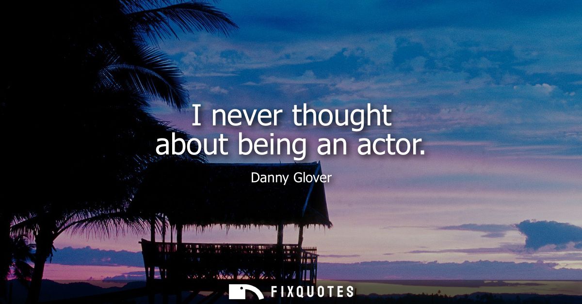 I never thought about being an actor