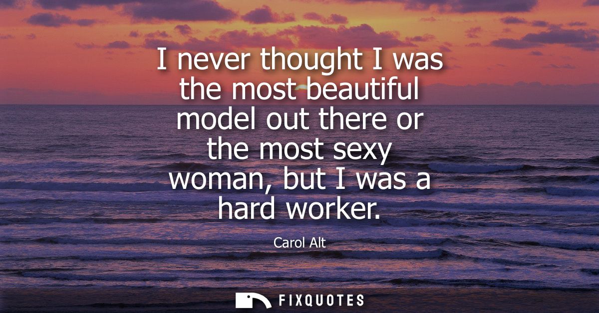 I never thought I was the most beautiful model out there or the most sexy woman, but I was a hard worker