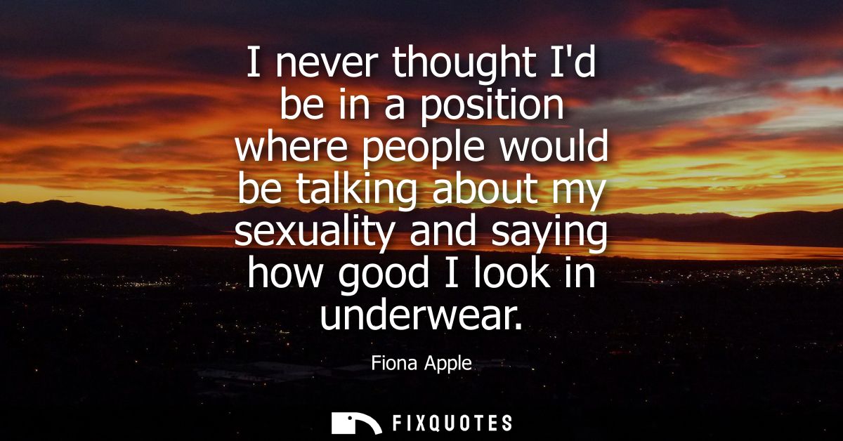 I never thought Id be in a position where people would be talking about my sexuality and saying how good I look in under