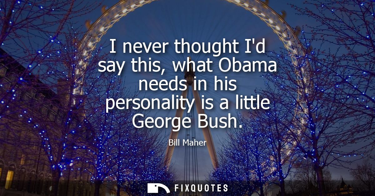 I never thought Id say this, what Obama needs in his personality is a little George Bush
