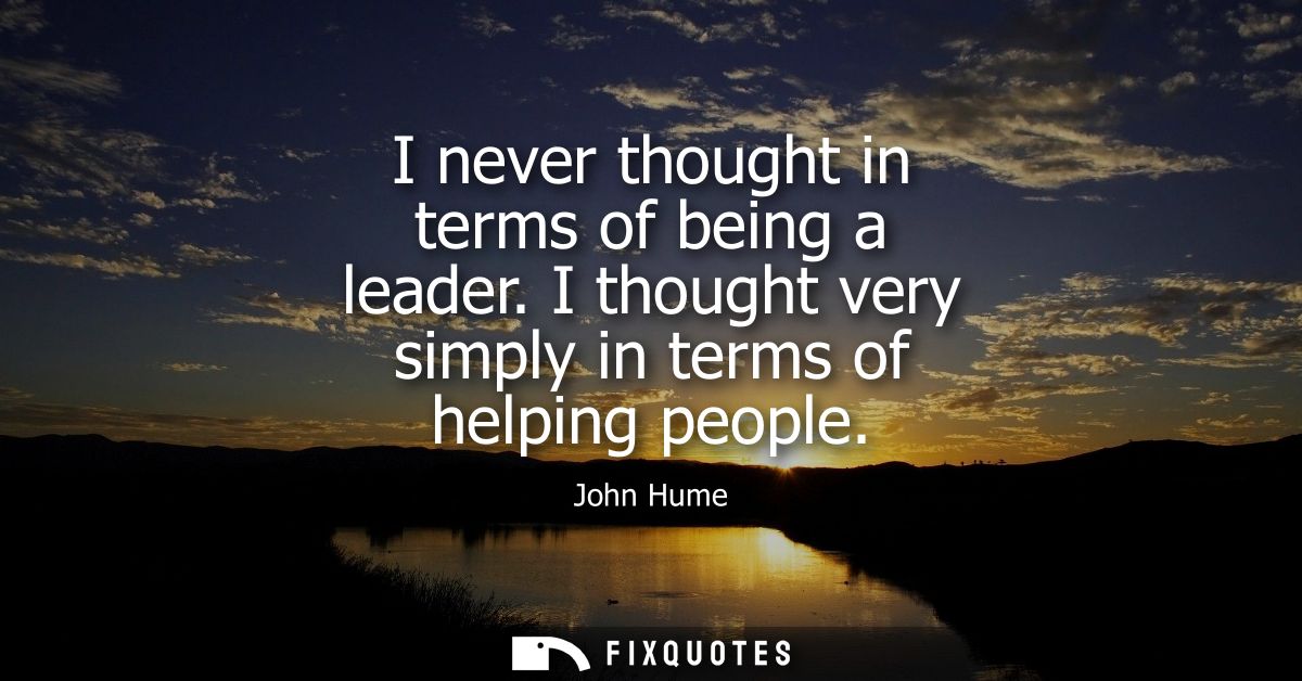 I never thought in terms of being a leader. I thought very simply in terms of helping people