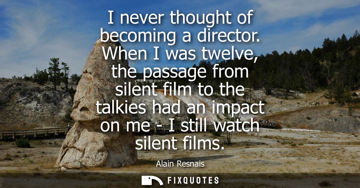 I never thought of becoming a director. When I was twelve, the passage from silent film to the talkies had an impact on 