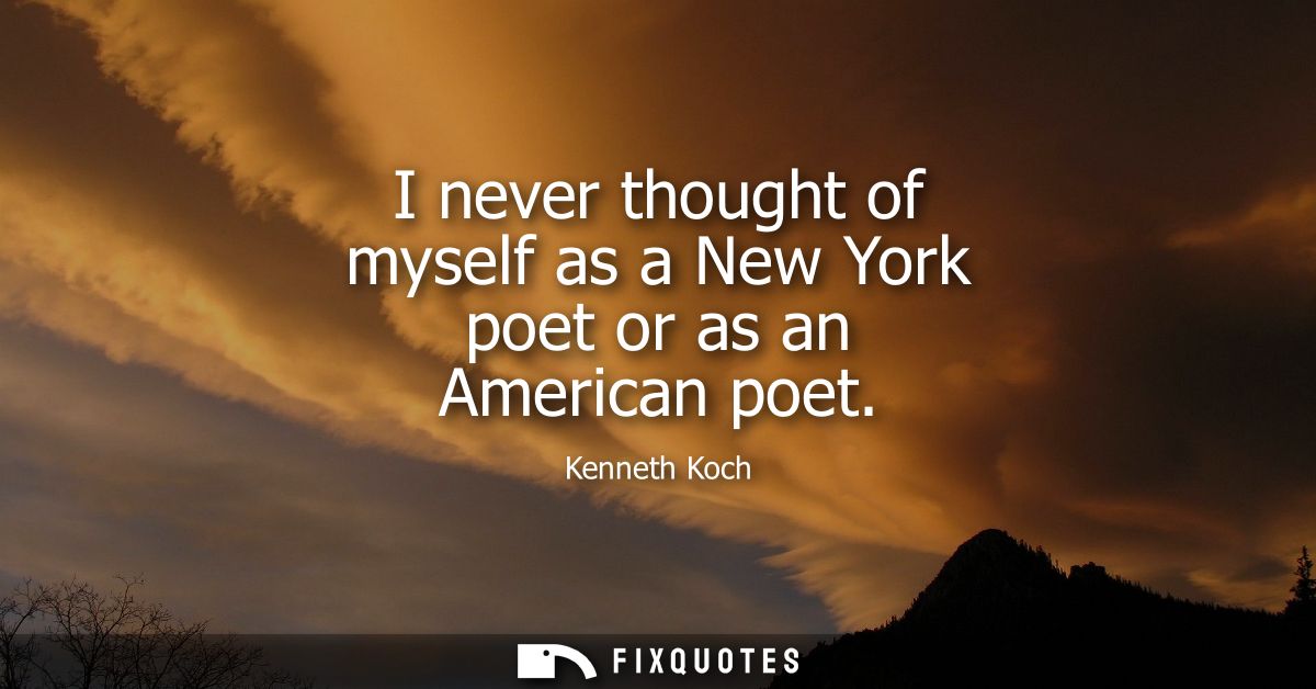 I never thought of myself as a New York poet or as an American poet
