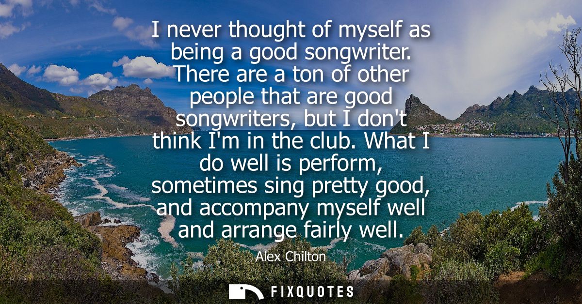 I never thought of myself as being a good songwriter. There are a ton of other people that are good songwriters, but I d