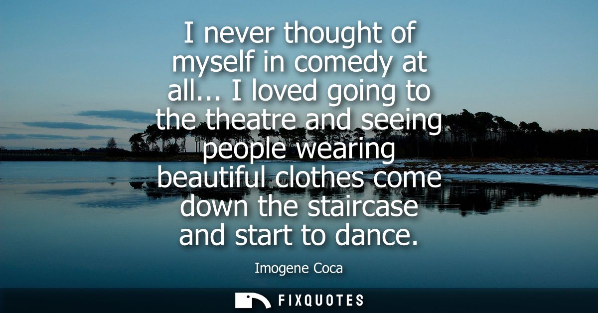 I never thought of myself in comedy at all... I loved going to the theatre and seeing people wearing beautiful clothes c