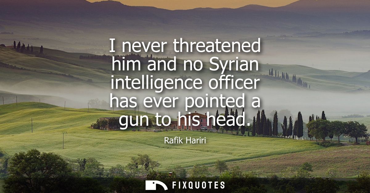 I never threatened him and no Syrian intelligence officer has ever pointed a gun to his head
