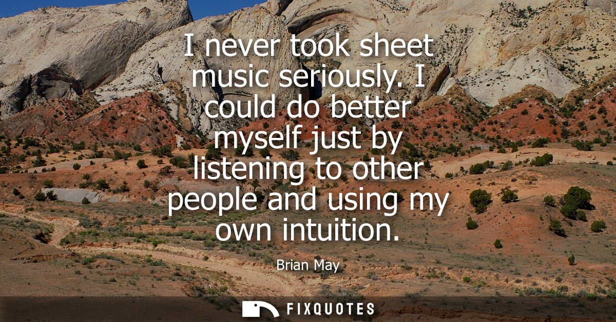 I never took sheet music seriously. I could do better myself just by listening to other people and using my own intuitio