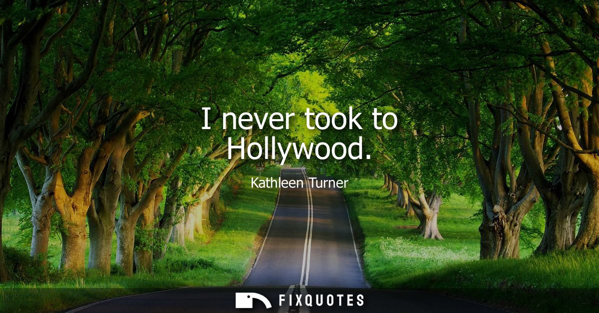 I never took to Hollywood