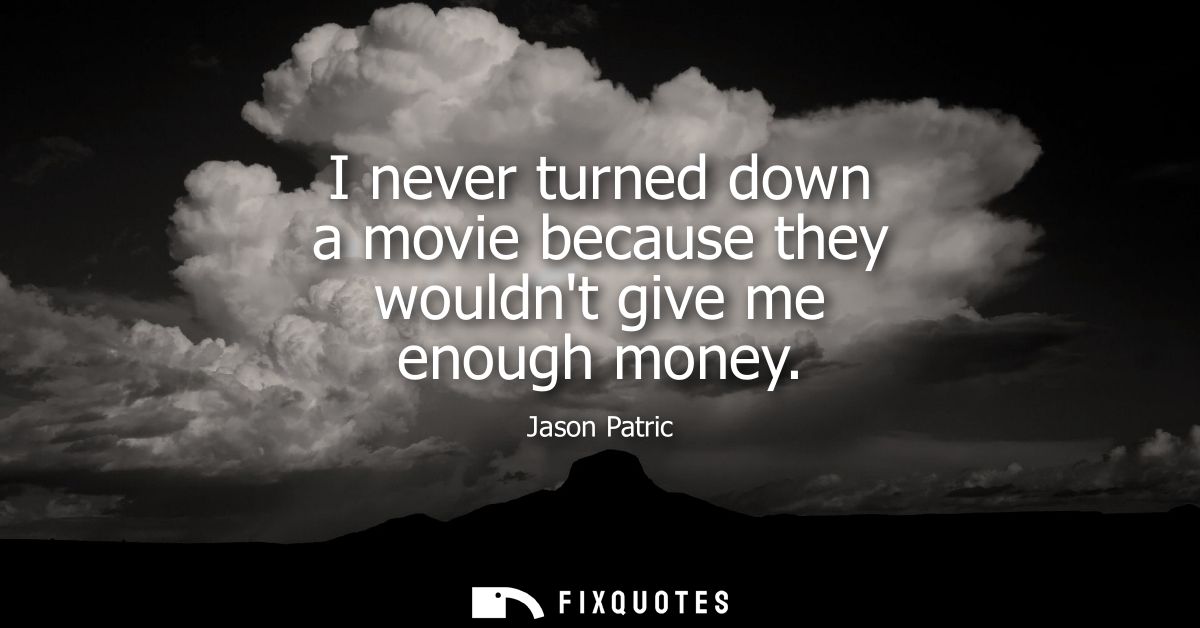 I never turned down a movie because they wouldnt give me enough money