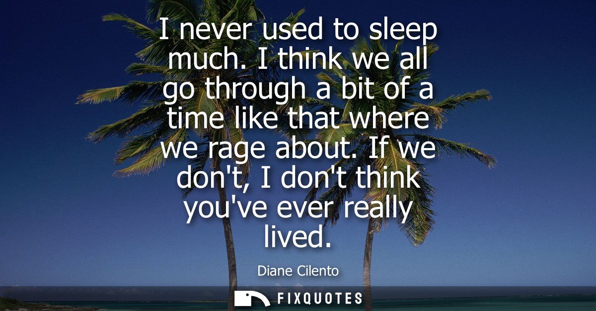 I never used to sleep much. I think we all go through a bit of a time like that where we rage about. If we dont, I dont 