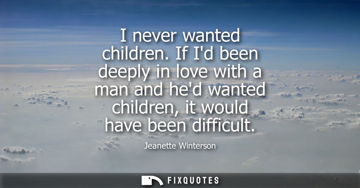 I never wanted children. If Id been deeply in love with a man and hed wanted children, it would have been difficult
