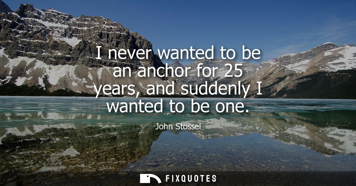 I never wanted to be an anchor for 25 years, and suddenly I wanted to be one