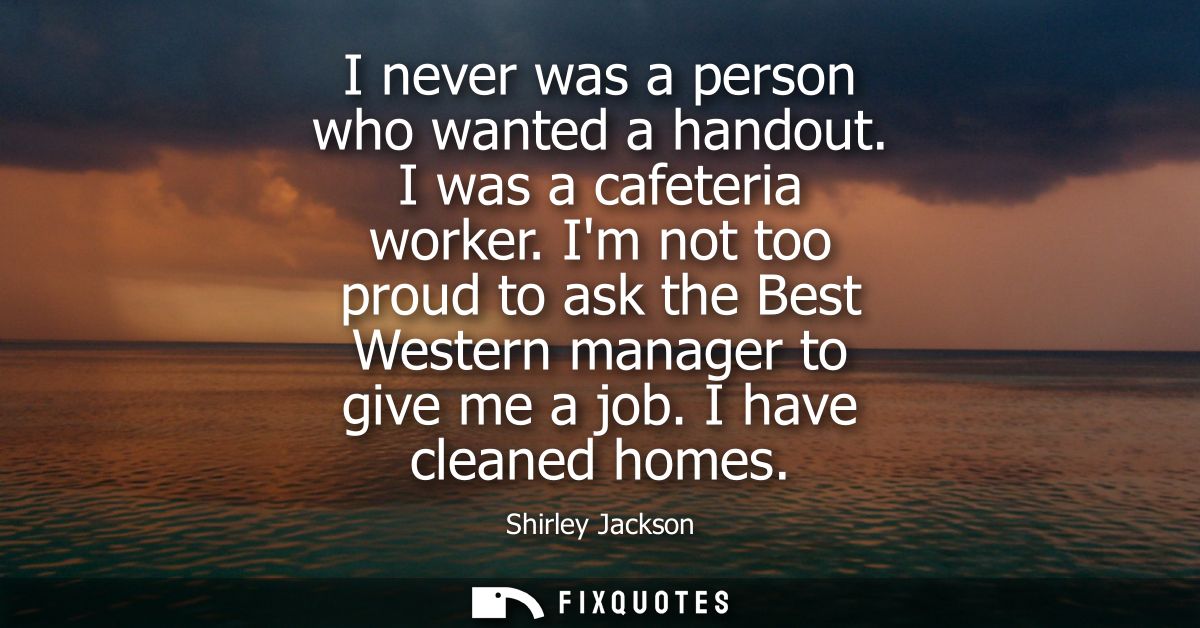 I never was a person who wanted a handout. I was a cafeteria worker. Im not too proud to ask the Best Western manager to