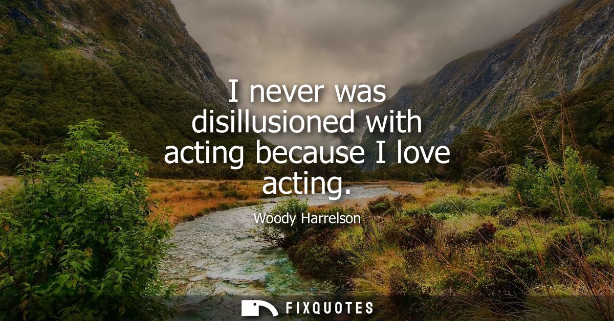 I never was disillusioned with acting because I love acting