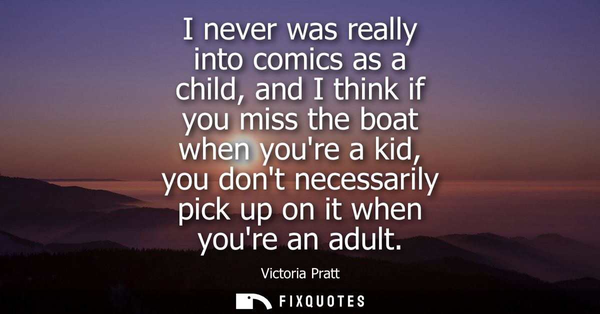 I never was really into comics as a child, and I think if you miss the boat when youre a kid, you dont necessarily pick 