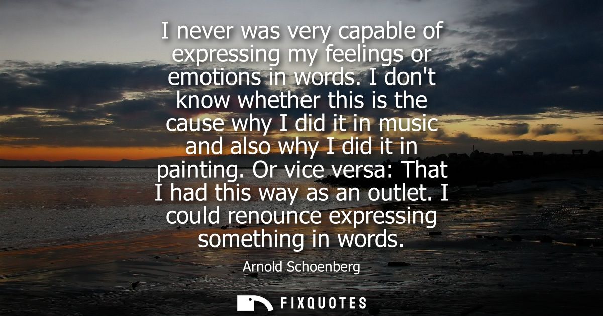 I never was very capable of expressing my feelings or emotions in words. I dont know whether this is the cause why I did