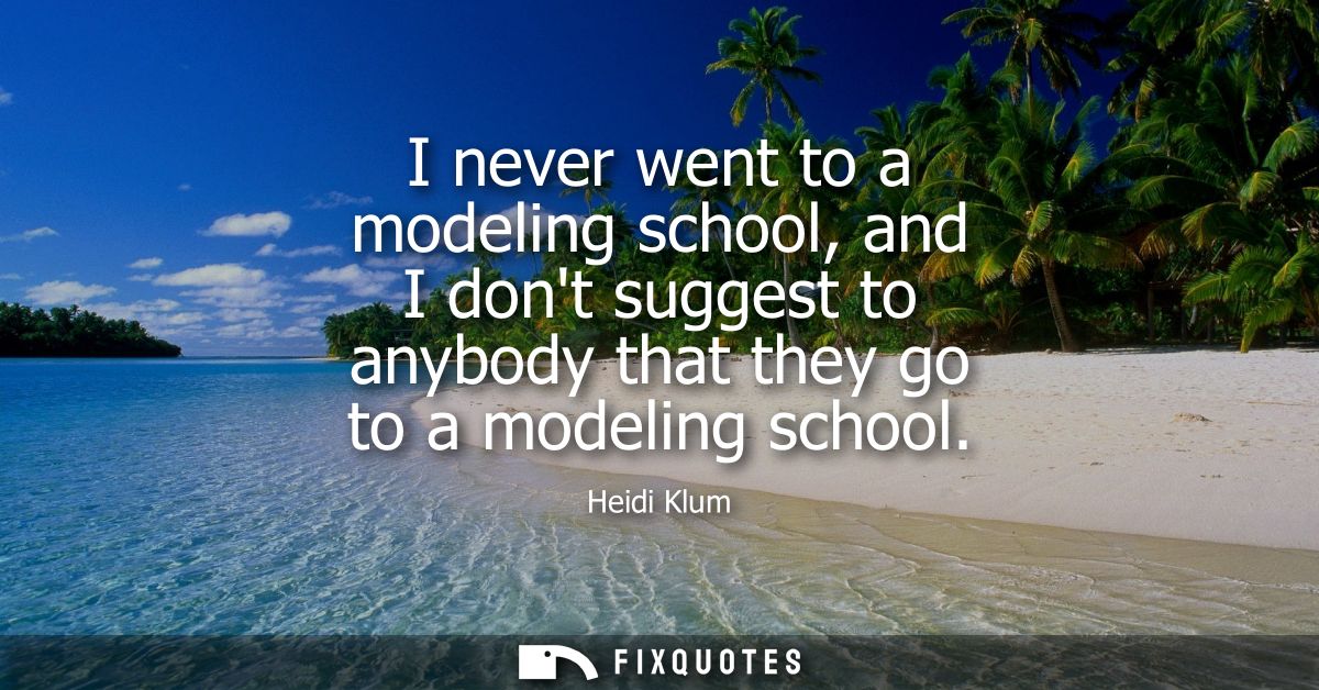 I never went to a modeling school, and I dont suggest to anybody that they go to a modeling school