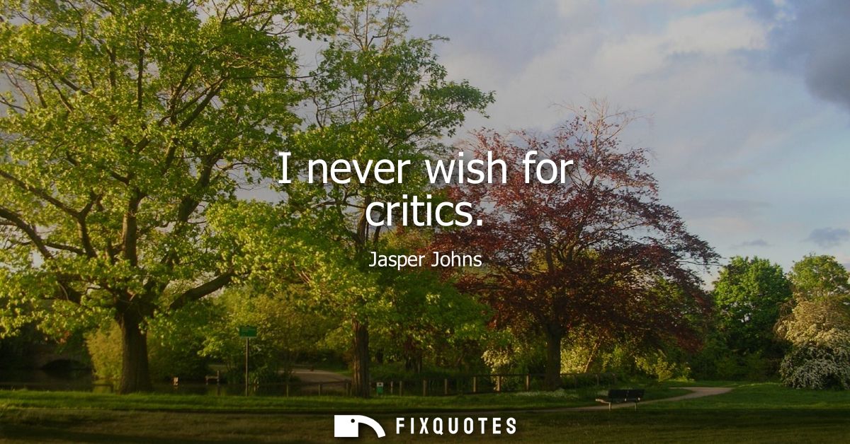I never wish for critics